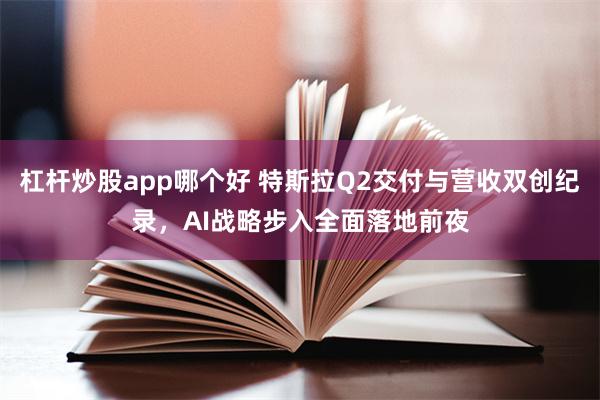 杠杆炒股app哪个好 特斯拉Q2交付与营收双创纪录，AI战略步入全面落地前夜