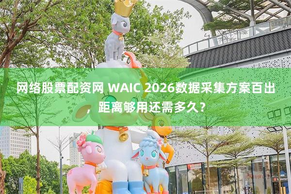 网络股票配资网 WAIC 2026数据采集方案百出，距离够用还需多久？