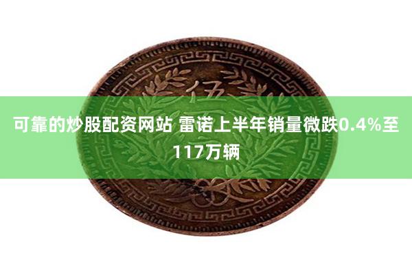 可靠的炒股配资网站 雷诺上半年销量微跌0.4%至117万辆