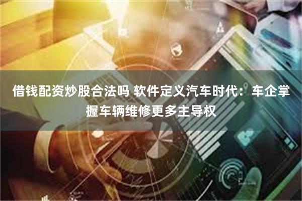 借钱配资炒股合法吗 软件定义汽车时代：车企掌握车辆维修更多主导权