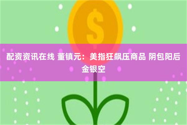 配资资讯在线 董镇元：美指狂飙压商品 阴包阳后金银空