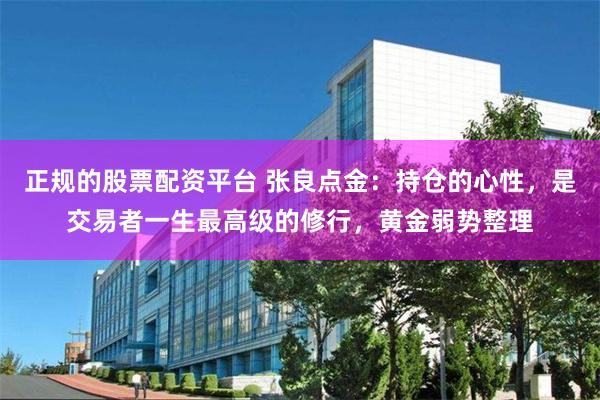正规的股票配资平台 张良点金：持仓的心性，是交易者一生最高级的修行，黄金弱势整理