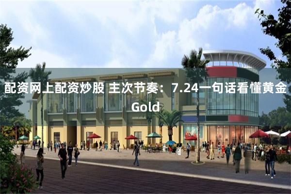 配资网上配资炒股 主次节奏：7.24一句话看懂黄金Gold