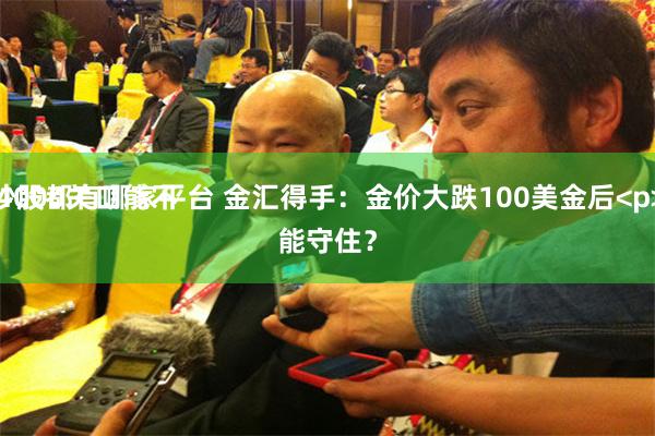 炒股都有哪家平台 金汇得手：金价大跌100美金后<p> 4000关口能不能守住？