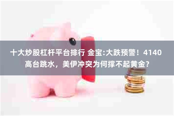 十大炒股杠杆平台排行 金宝:大跌预警！4140 高台跳水，美伊冲突为何撑不起黄金？