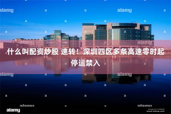 什么叫配资炒股 速转!深圳四区多条高速零时起停运禁入