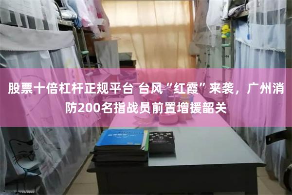 股票十倍杠杆正规平台 台风“红霞”来袭，广州消防200名指战员前置增援韶关