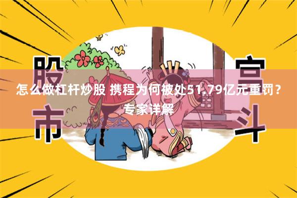 怎么做杠杆炒股 携程为何被处51.79亿元重罚？专家详解