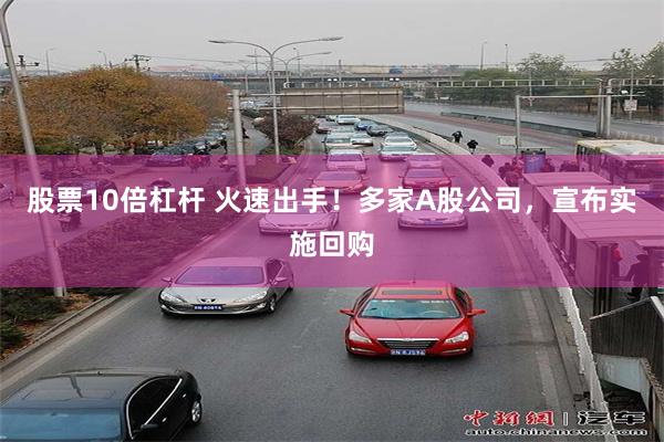 股票10倍杠杆 火速出手！多家A股公司，宣布实施回购