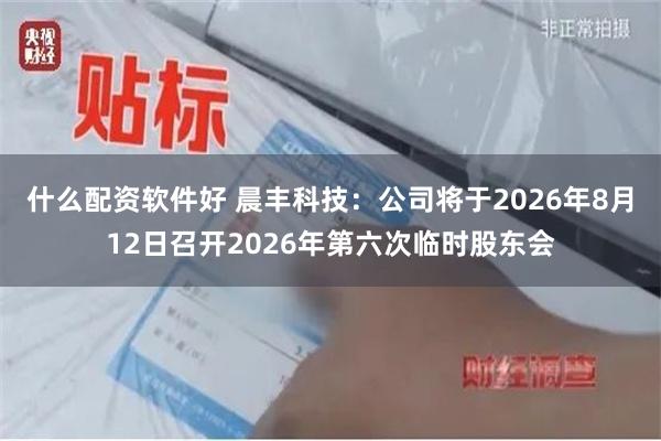 什么配资软件好 晨丰科技：公司将于2026年8月12日召开2026年第六次临时股东会