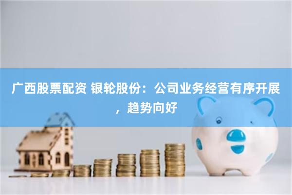 广西股票配资 银轮股份：公司业务经营有序开展，趋势向好
