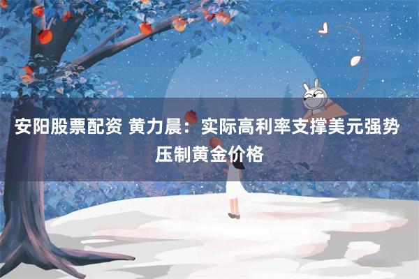安阳股票配资 黄力晨：实际高利率支撑美元强势 压制黄金价格