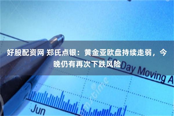 好股配资网 郑氏点银：黄金亚欧盘持续走弱，今晚仍有再次下跌风险