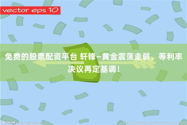 免费的股票配资平台 轩锋—黄金震荡走弱，等利率决议再定基调！