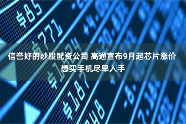 信誉好的炒股配资公司 高通宣布9月起芯片涨价 想买手机尽早入手