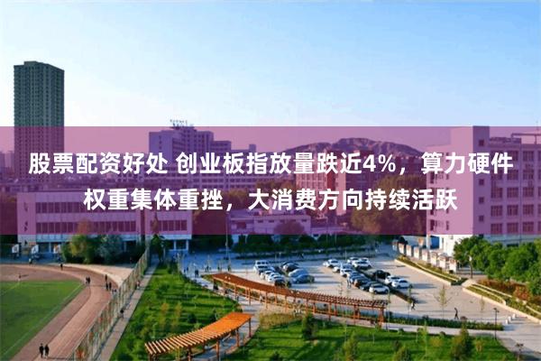 股票配资好处 创业板指放量跌近4%，算力硬件权重集体重挫，大消费方向持续活跃