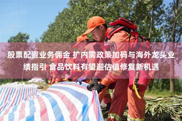 股票配资业务佣金 扩内需政策加码与海外龙头业绩指引 食品饮料有望迎估值修复新机遇
