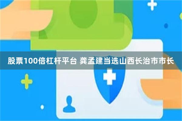 股票100倍杠杆平台 龚孟建当选山西长治市市长