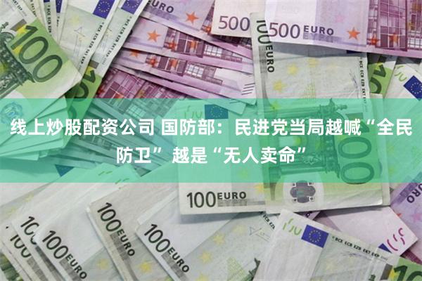 线上炒股配资公司 国防部:民进党当局越喊“全民防卫” 越是“无人卖命”