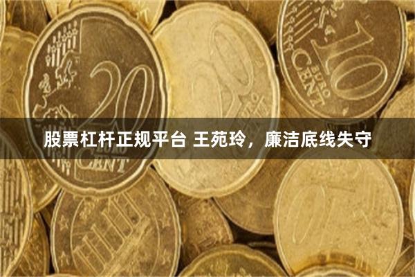 股票杠杆正规平台 王苑玲,廉洁底线失守