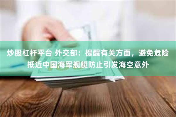 炒股杠杆平台 外交部：提醒有关方面，避免危险抵近中国海军舰艇防止引发海空意外