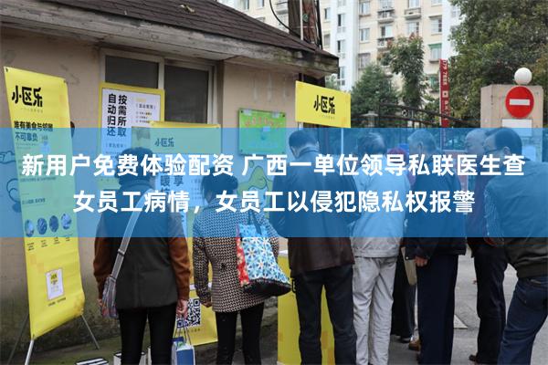 新用户免费体验配资 广西一单位领导私联医生查女员工病情，女员工以侵犯隐私权报警
