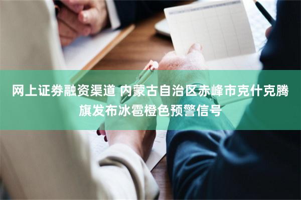 网上证劵融资渠道 内蒙古自治区赤峰市克什克腾旗发布冰雹橙色预警信号