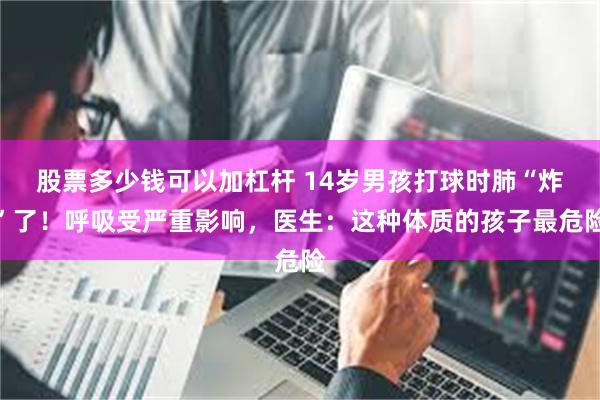 股票多少钱可以加杠杆 14岁男孩打球时肺“炸”了！呼吸受严重影响，医生：这种体质的孩子最危险