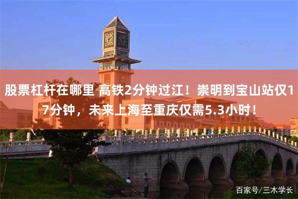 股票杠杆在哪里 高铁2分钟过江！崇明到宝山站仅17分钟，未来上海至重庆仅需5.3小时！