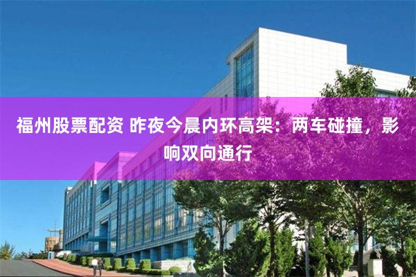 福州股票配资 昨夜今晨内环高架：两车碰撞，影响双向通行