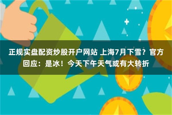 正规实盘配资炒股开户网站 上海7月下雪？官方回应：是冰！今天下午天气或有大转折