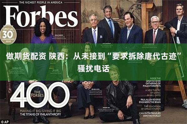 做期货配资 陕西：从未接到“要求拆除唐代古迹”骚扰电话