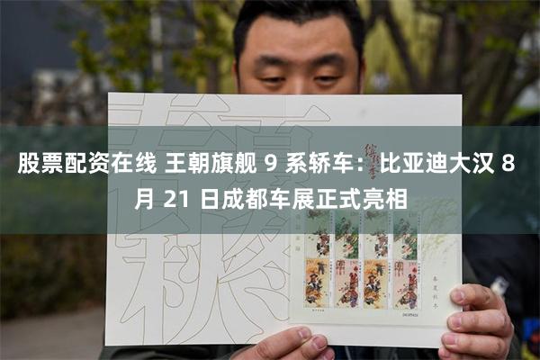 股票配资在线 王朝旗舰 9 系轿车:比亚迪大汉 8 月 21 日成都车展正式亮相