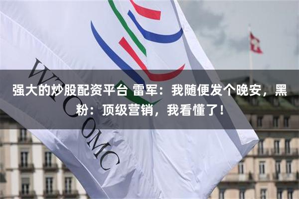 强大的炒股配资平台 雷军：我随便发个晚安，黑粉：顶级营销，我看懂了！