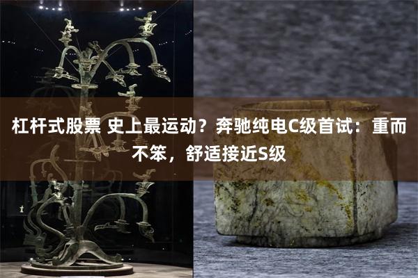 杠杆式股票 史上最运动?奔驰纯电C级首试:重而不笨,舒适接近S级