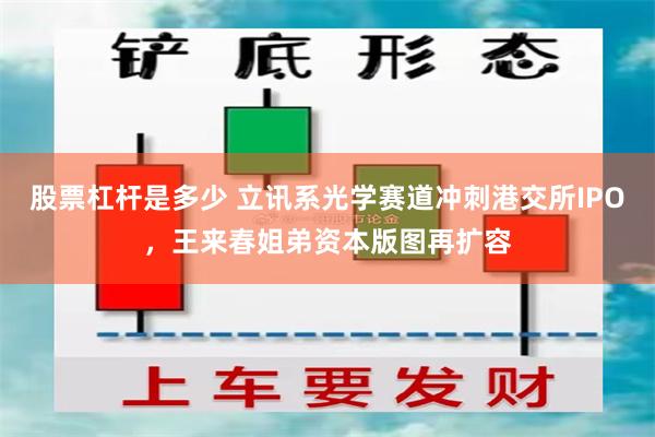 股票杠杆是多少 立讯系光学赛道冲刺港交所IPO，王来春姐弟资本版图再扩容