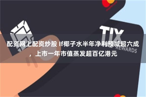配资网上配资炒股 If椰子水半年净利预减超六成，上市一年市值蒸发超百亿港元