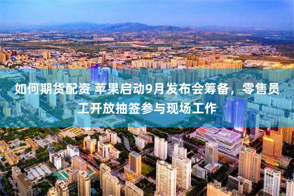 如何期货配资 苹果启动9月发布会筹备，零售员工开放抽签参与现场工作