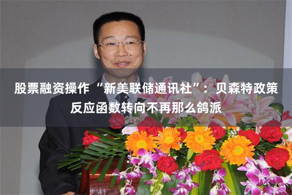 股票融资操作 “新美联储通讯社”：贝森特政策反应函数转向不再那么鸽派
