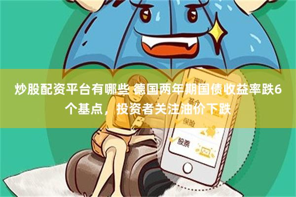 炒股配资平台有哪些 德国两年期国债收益率跌6个基点，投资者关注油价下跌