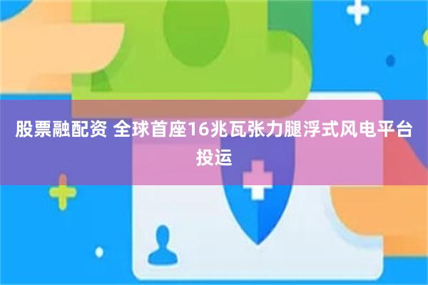 股票融配资 全球首座16兆瓦张力腿浮式风电平台投运