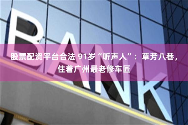 股票配资平台合法 91岁“听声人”：草芳八巷，住着广州最老修车匠