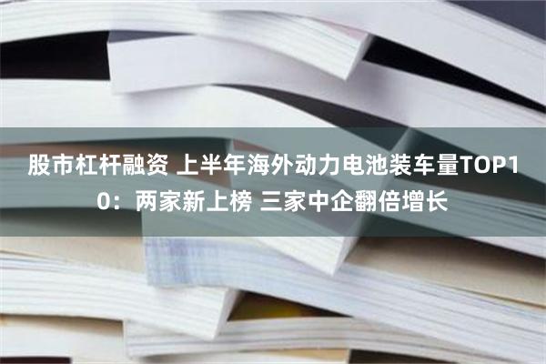 股市杠杆融资 上半年海外动力电池装车量TOP10：两家新上榜 三家中企翻倍增长