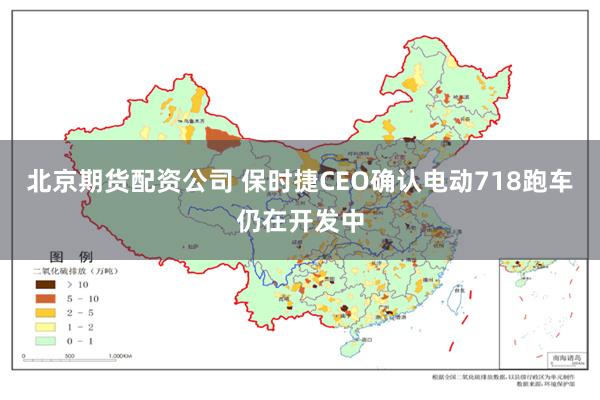 北京期货配资公司 保时捷CEO确认电动718跑车仍在开发中