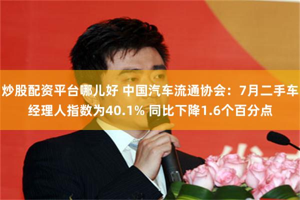 炒股配资平台哪儿好 中国汽车流通协会：7月二手车经理人指数为40.1% 同比下降1.6个百分点