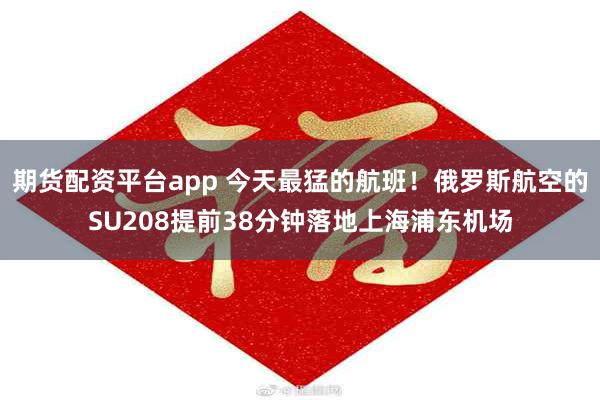 期货配资平台app 今天最猛的航班！俄罗斯航空的SU208提前38分钟落地上海浦东机场