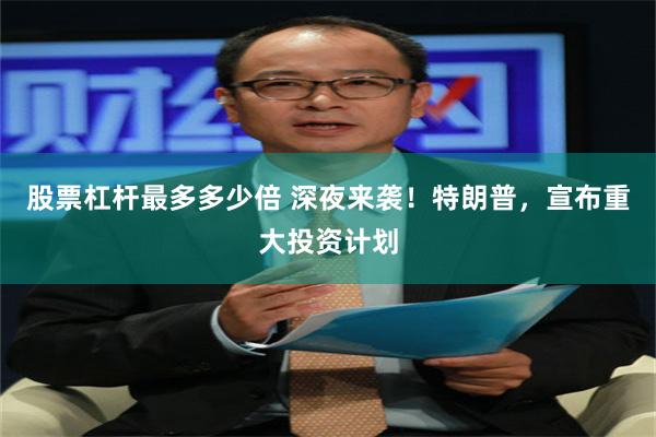 股票杠杆最多多少倍 深夜来袭!特朗普,宣布重大投资计划