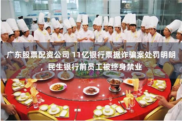 广东股票配资公司 11亿银行票据诈骗案处罚明朗，民生银行前员工被终身禁业