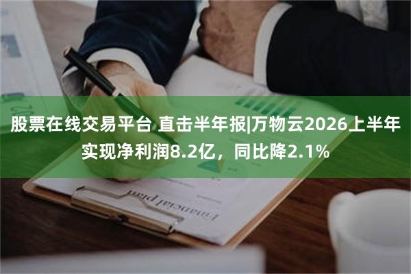 股票在线交易平台 直击半年报|万物云2026上半年实现净利润8.2亿，同比降2.1%