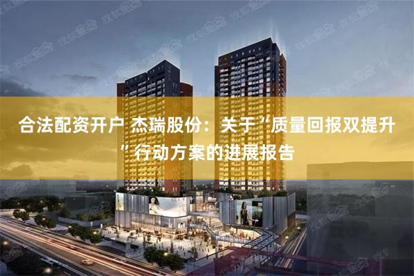 合法配资开户 杰瑞股份：关于“质量回报双提升”行动方案的进展报告